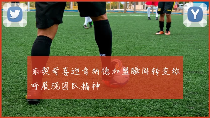 东契奇喜迎肯纳德加盟瞬间转变称呼展现团队精神