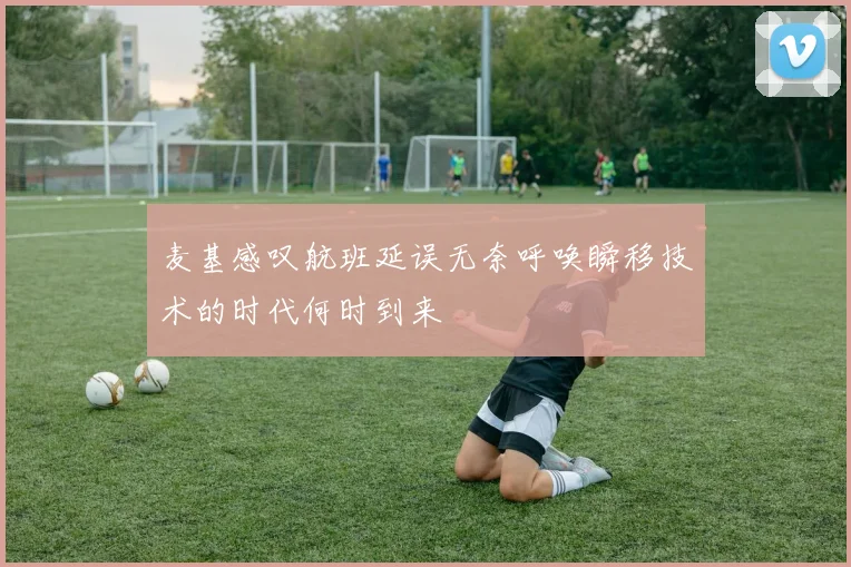 麦基感叹航班延误无奈呼唤瞬移技术的时代何时到来