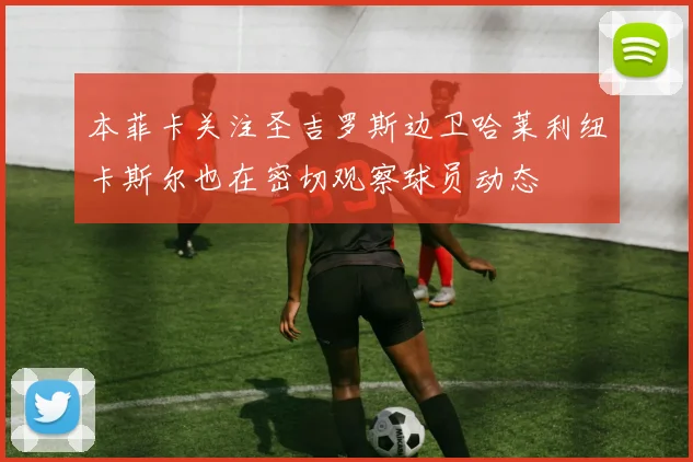 本菲卡关注圣吉罗斯边卫哈莱利纽卡斯尔也在密切观察球员动态