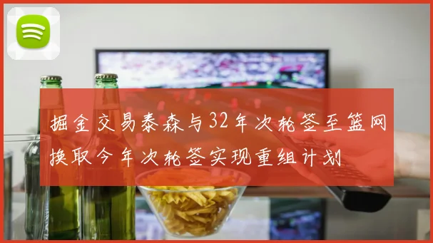 掘金交易泰森与32年次轮签至篮网换取今年次轮签实现重组计划
