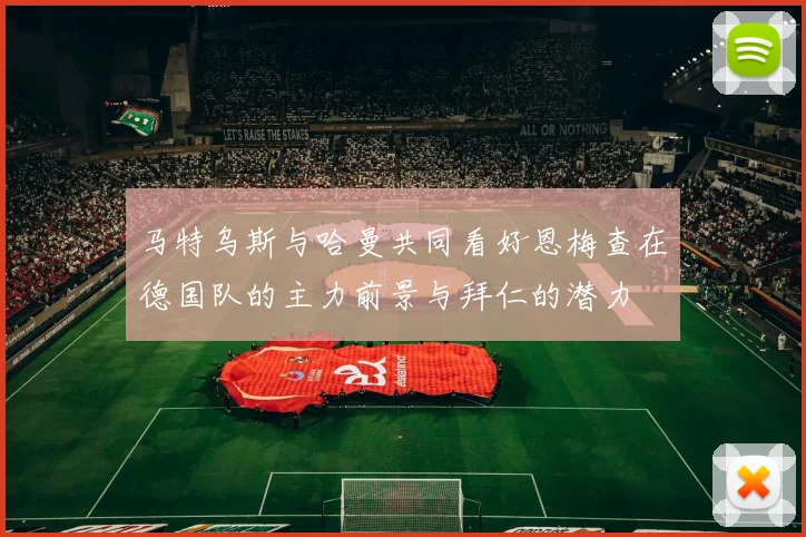 马特乌斯与哈曼共同看好恩梅查在德国队的主力前景与拜仁的潜力
