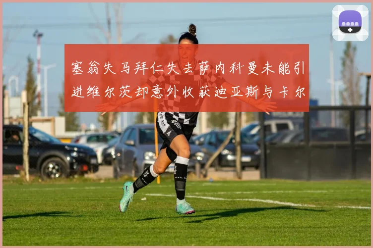 塞翁失马拜仁失去萨内科曼未能引进维尔茨却意外收获迪亚斯与卡尔的成长机会