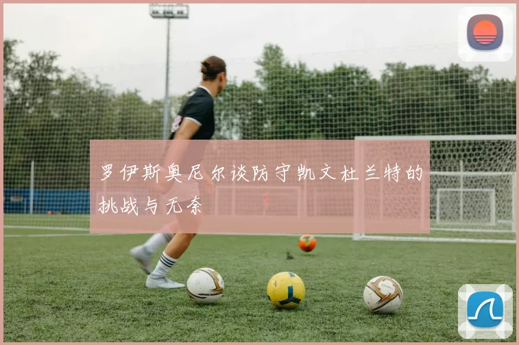 罗伊斯奥尼尔谈防守凯文杜兰特的挑战与无奈