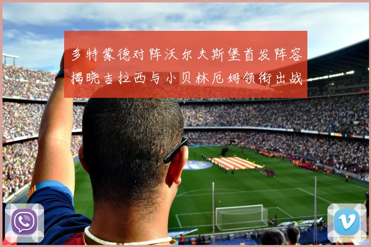 多特蒙德对阵沃尔夫斯堡首发阵容揭晓吉拉西与小贝林厄姆领衔出战