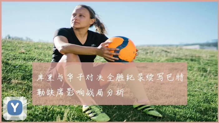 库里与华子对决全胜纪录续写巴特勒缺席影响战局分析