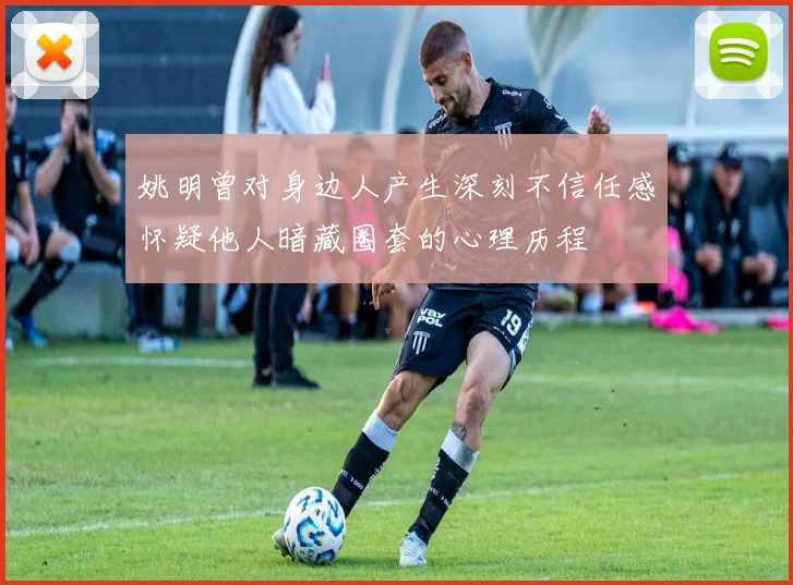 姚明曾对身边人产生深刻不信任感怀疑他人暗藏圈套的心理历程