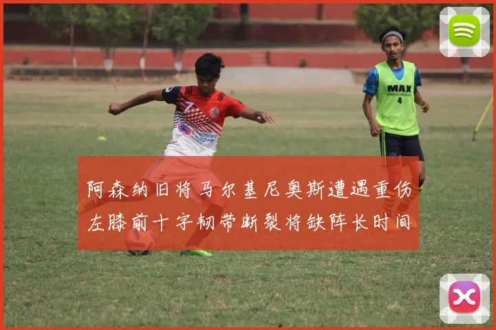 阿森纳旧将马尔基尼奥斯遭遇重伤左膝前十字韧带断裂将缺阵长时间