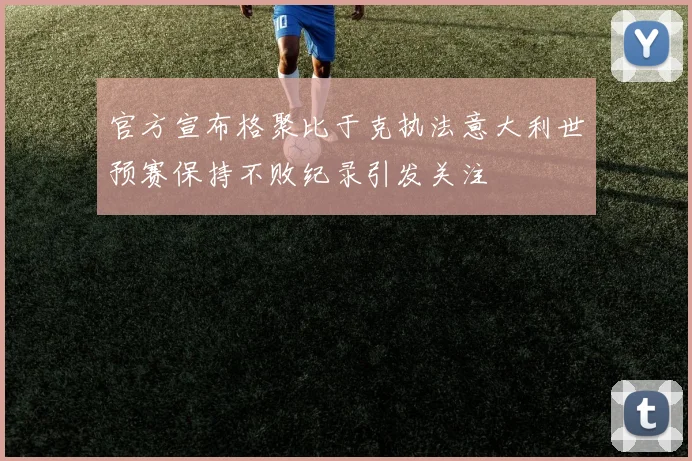 官方宣布格聚比于克执法意大利世预赛保持不败纪录引发关注