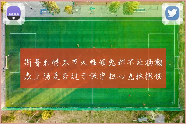 斯普利特末节大幅领先却不让杨瀚森上场是否过于保守担心克林根伤情吗