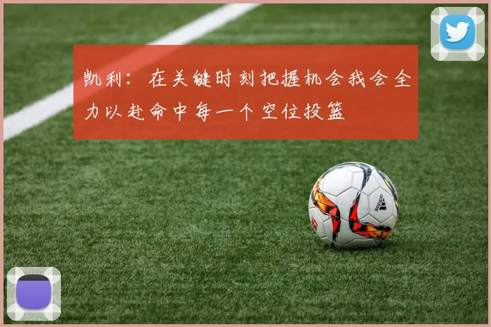 凯利：在关键时刻把握机会我会全力以赴命中每一个空位投篮