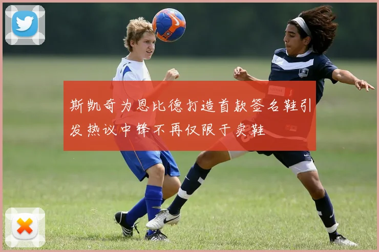 斯凯奇为恩比德打造首款签名鞋引发热议中锋不再仅限于卖鞋
