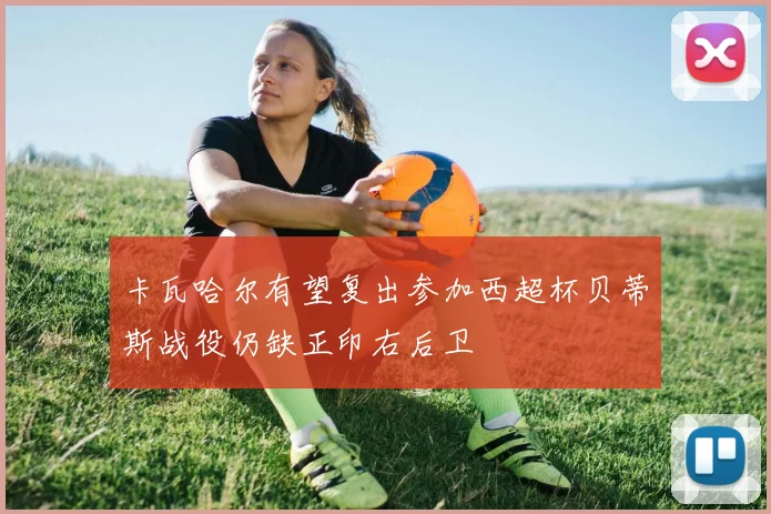 卡瓦哈尔有望复出参加西超杯贝蒂斯战役仍缺正印右后卫