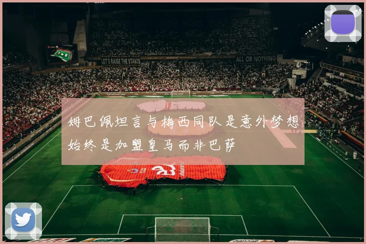 姆巴佩坦言与梅西同队是意外梦想始终是加盟皇马而非巴萨