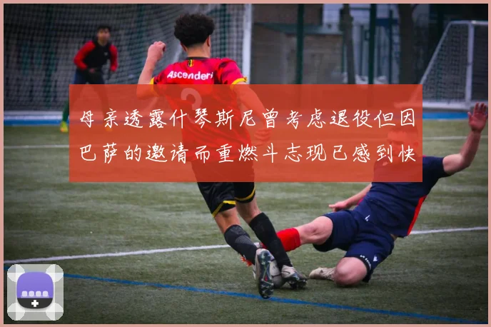 母亲透露什琴斯尼曾考虑退役但因巴萨的邀请而重燃斗志现已感到快乐