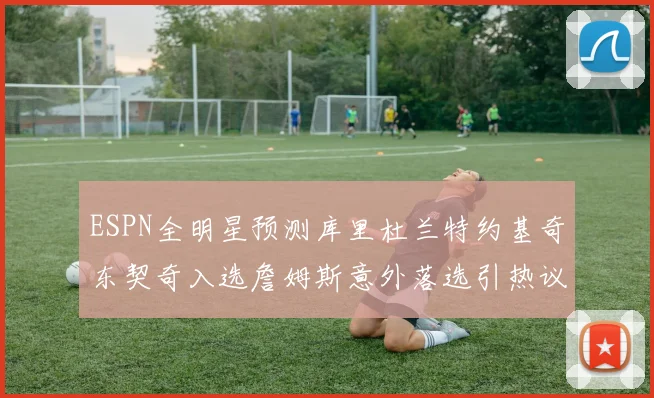 ESPN全明星预测库里杜兰特约基奇东契奇入选詹姆斯意外落选引热议