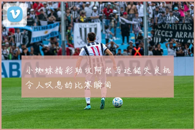 小蜘蛛精彩助攻阿尔马达错失良机令人叹息的比赛瞬间
