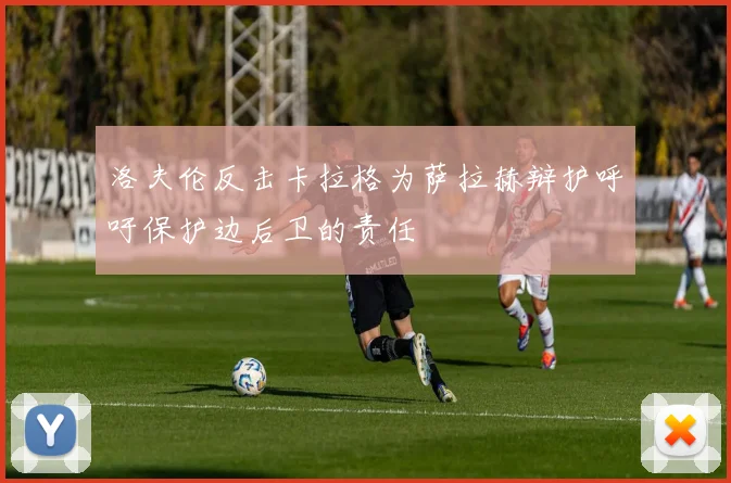 洛夫伦反击卡拉格为萨拉赫辩护呼吁保护边后卫的责任