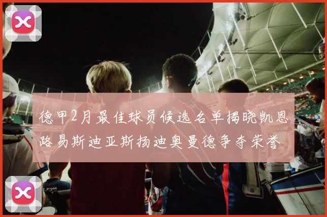德甲2月最佳球员候选名单揭晓凯恩路易斯迪亚斯扬迪奥曼德争夺荣誉