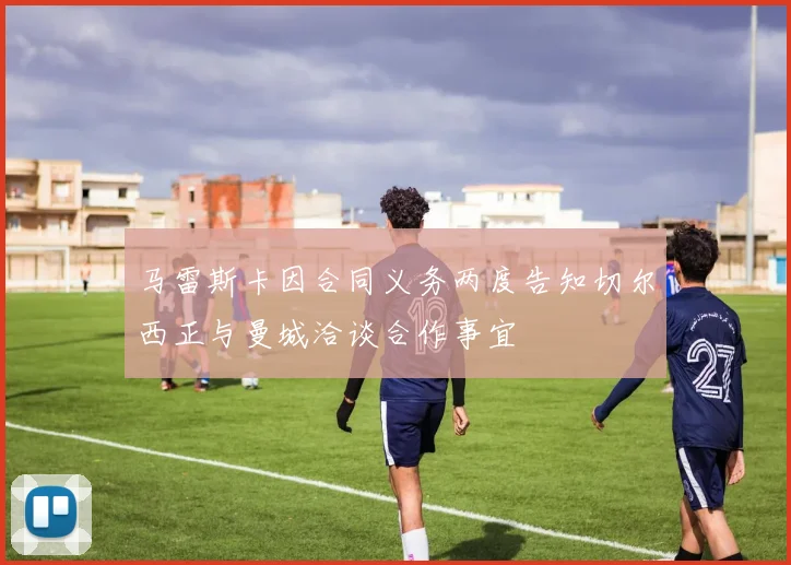 马雷斯卡因合同义务两度告知切尔西正与曼城洽谈合作事宜