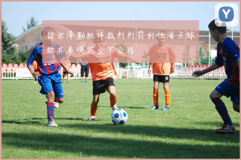赫尔泽勒批评裁判判罚利物浦点球称其表现完全不合格