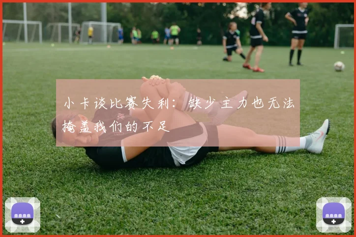 小卡谈比赛失利：缺少主力也无法掩盖我们的不足