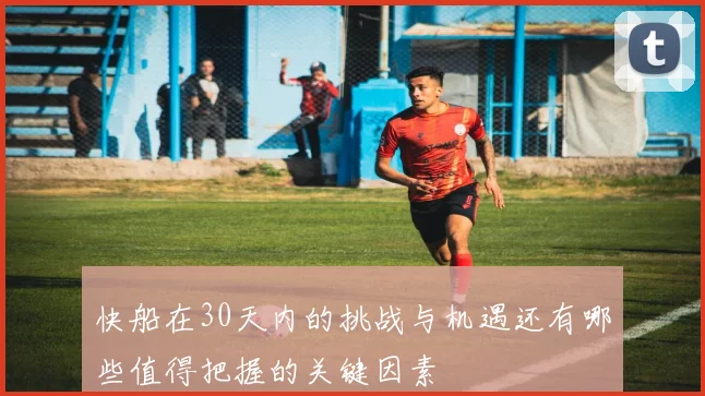 快船在30天内的挑战与机遇还有哪些值得把握的关键因素