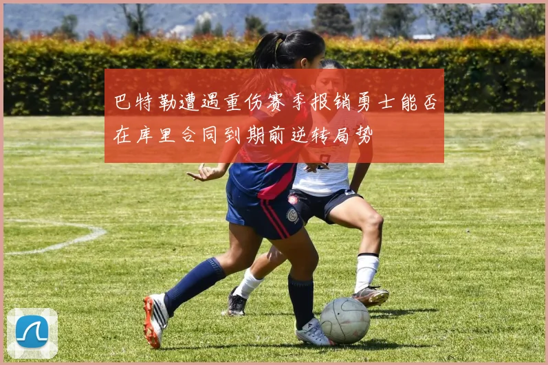 巴特勒遭遇重伤赛季报销勇士能否在库里合同到期前逆转局势