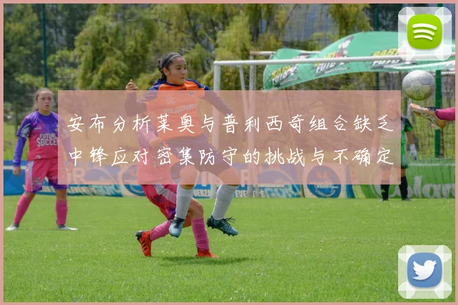 安布分析莱奥与普利西奇组合缺乏中锋应对密集防守的挑战与不确定性