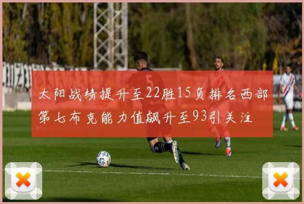 太阳战绩提升至22胜15负排名西部第七布克能力值飙升至93引关注