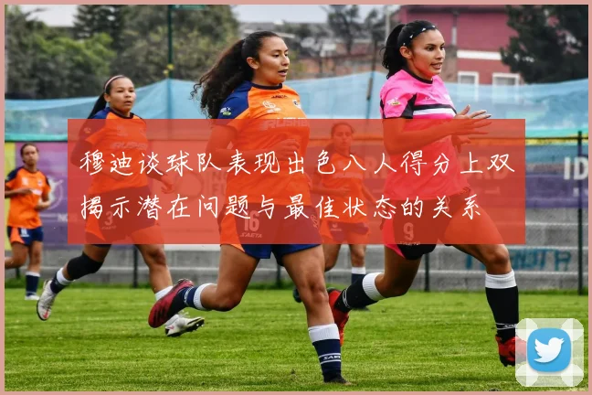 穆迪谈球队表现出色八人得分上双揭示潜在问题与最佳状态的关系
