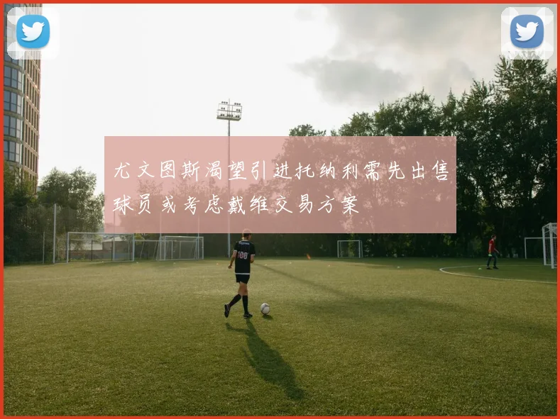 尤文图斯渴望引进托纳利需先出售球员或考虑戴维交易方案