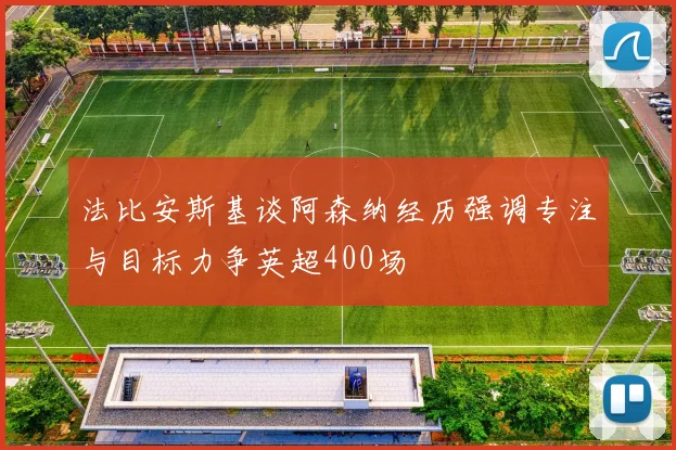 法比安斯基谈阿森纳经历强调专注与目标力争英超400场