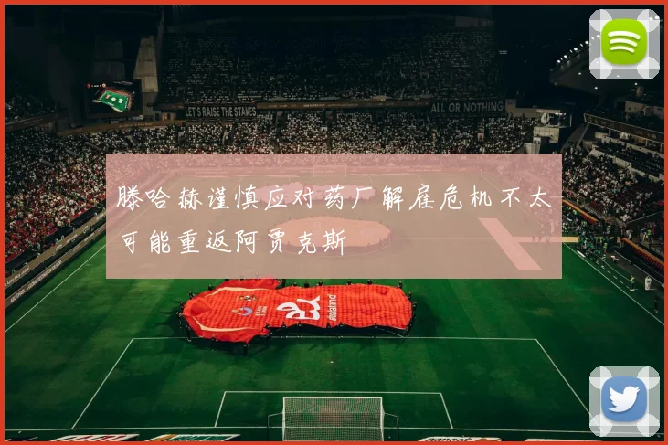 滕哈赫谨慎应对药厂解雇危机不太可能重返阿贾克斯