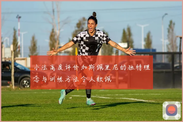 小法高度评价加斯佩里尼的独特理念与训练方法令人钦佩