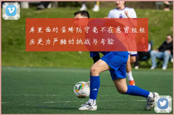 库里面对黄蜂防守毫不在意曾经经历更为严酷的挑战与考验