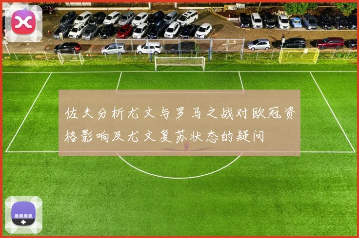 佐夫分析尤文与罗马之战对欧冠资格影响及尤文复苏状态的疑问