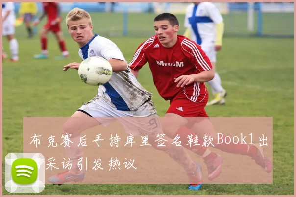 布克赛后手持库里签名鞋款Book1出席采访引发热议