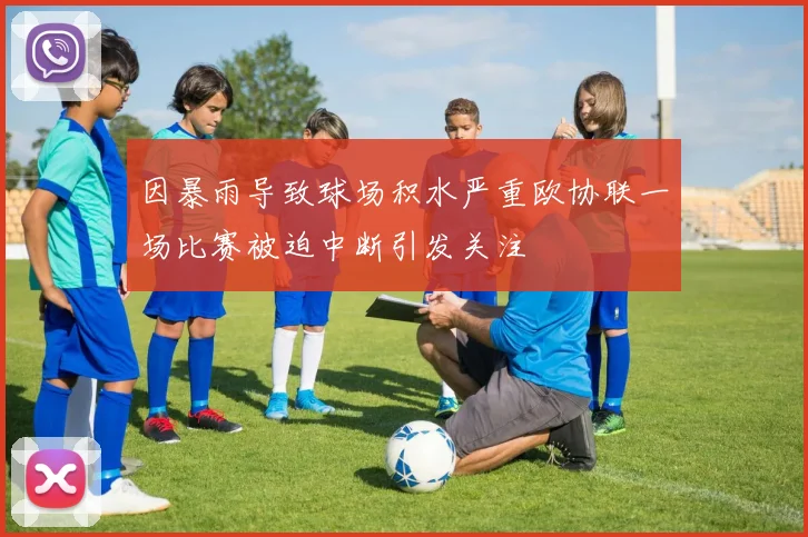 因暴雨导致球场积水严重欧协联一场比赛被迫中断引发关注