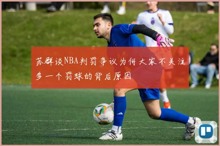 苏群谈NBA判罚争议为何大家不关注多一个罚球的背后原因