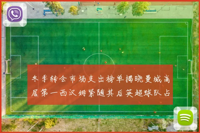冬季转会市场支出榜单揭晓曼城高居第一西汉姆紧随其后英超球队占据五席