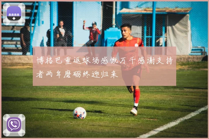 博格巴重返球场感慨万千感谢支持者两年磨砺终迎归来