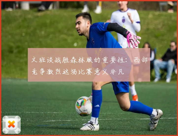 文班谈战胜森林狼的重要性：西部竞争激烈这场比赛意义非凡