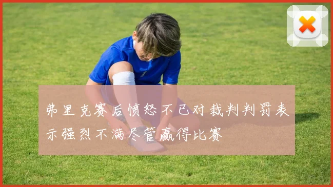 弗里克赛后愤怒不已对裁判判罚表示强烈不满尽管赢得比赛
