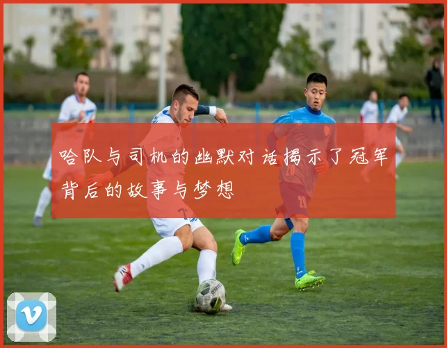 哈队与司机的幽默对话揭示了冠军背后的故事与梦想