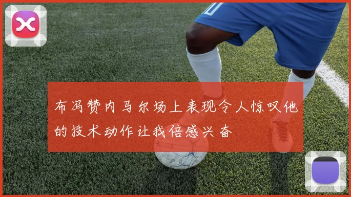 布冯赞内马尔场上表现令人惊叹他的技术动作让我倍感兴奋