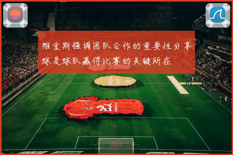 维金斯强调团队合作的重要性分享球是球队赢得比赛的关键所在