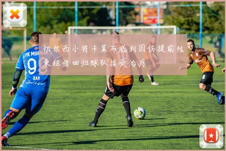切尔西小将卡莱布威利因伤提前结束租借回归球队接受治疗