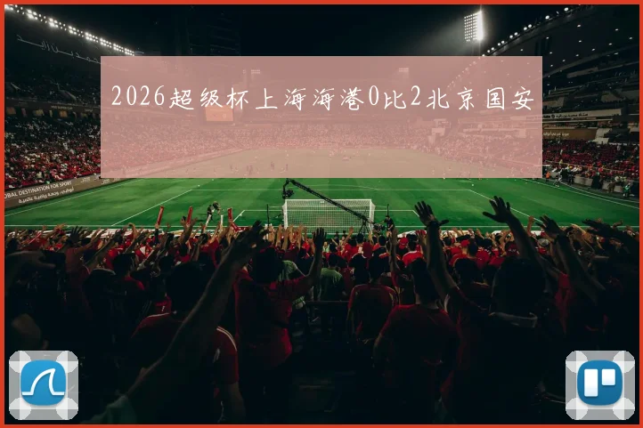 2026超级杯上海海港0比2北京国安