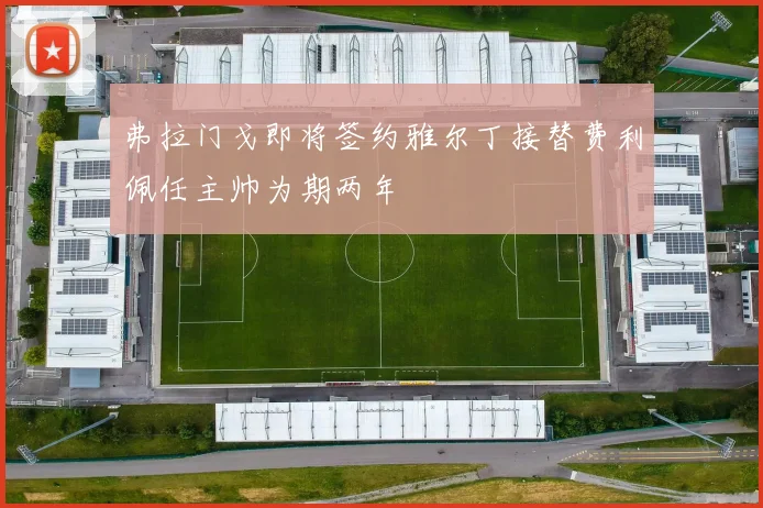 弗拉门戈即将签约雅尔丁接替费利佩任主帅为期两年