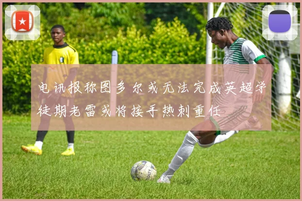电讯报称图多尔或无法完成英超学徒期老雷或将接手热刺重任